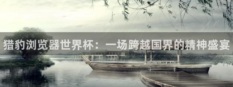 世界杯直播时间：猎豹浏览器世界杯：一场跨越国界的精神盛宴